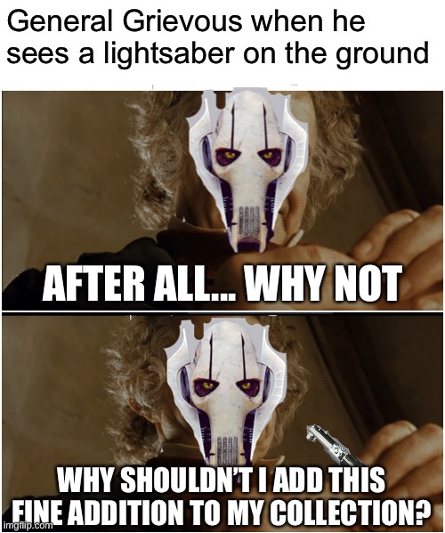 Bilbo - Why shouldn’t I keep it? | General Grievous when he sees a lightsaber on the ground; AFTER ALL... WHY NOT; WHY SHOULDN’T I ADD THIS FINE ADDITION TO MY COLLECTION? | image tagged in bilbo - why shouldn t i keep it,memes,star wars | made w/ Imgflip meme maker