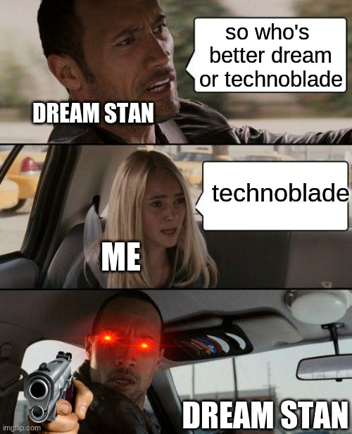 its true (dream stan supremacy) | so who's  better dream or technoblade; DREAM STAN; technoblade; ME; DREAM STAN | image tagged in memes,the rock driving | made w/ Imgflip meme maker