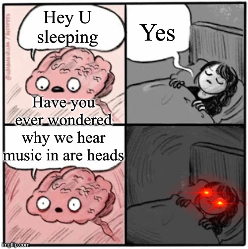 True right | Yes; Hey U sleeping; Have you ever wondered why we hear music in are heads | image tagged in brain before sleep | made w/ Imgflip meme maker