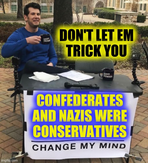 change my mind cropped BRIGHT | DON'T LET EM
TRICK YOU; CONFEDERATES
AND NAZIS WERE
CONSERVATIVES | image tagged in change my mind,conservative hypocrisy,white nationalism,republicans,qanon,mayo | made w/ Imgflip meme maker