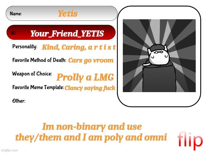 Unofficial MSMG USER CARD | Yetis; Your_Friend_YETIS; Kind, Caring, a r t i s t; Cars go vroom; Prolly a LMG; Clancy saying fuck; Im non-binary and use they/them and I am poly and omni | image tagged in unofficial msmg user card | made w/ Imgflip meme maker