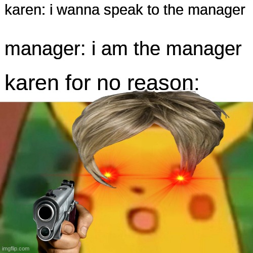 Surprised Pikachu | karen: i wanna speak to the manager; manager: i am the manager; karen for no reason: | image tagged in memes,surprised pikachu | made w/ Imgflip meme maker