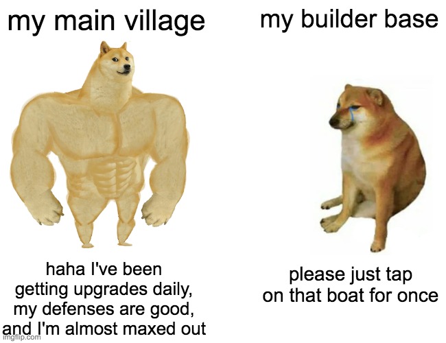 Buff Doge vs. Cheems | my main village; my builder base; haha I've been getting upgrades daily, my defenses are good, and I'm almost maxed out; please just tap on that boat for once | image tagged in memes,buff doge vs cheems | made w/ Imgflip meme maker