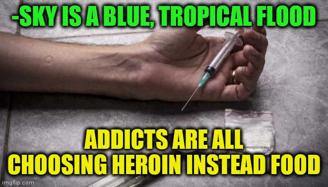 -Desire gone higher. | -SKY IS A BLUE, TROPICAL FLOOD; ADDICTS ARE ALL CHOOSING HEROIN INSTEAD FOOD | image tagged in heroin,don't do drugs,tropical,flooding,fast food,war on drugs | made w/ Imgflip meme maker