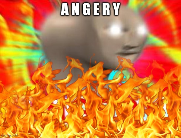 uh oh | A N G E R Y | image tagged in surreal angery | made w/ Imgflip meme maker