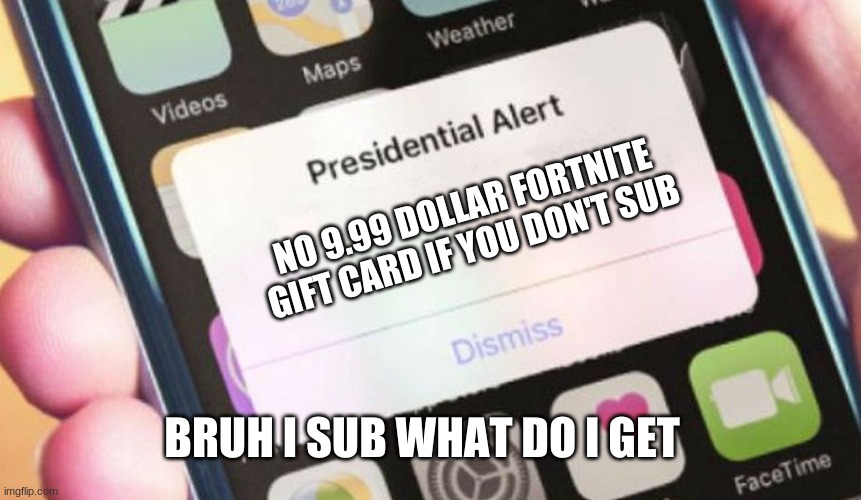 9.99 dollar gift card | NO 9.99 DOLLAR FORTNITE GIFT CARD IF YOU DON'T SUB; BRUH I SUB WHAT DO I GET | image tagged in memes,presidential alert,fortnite meme | made w/ Imgflip meme maker