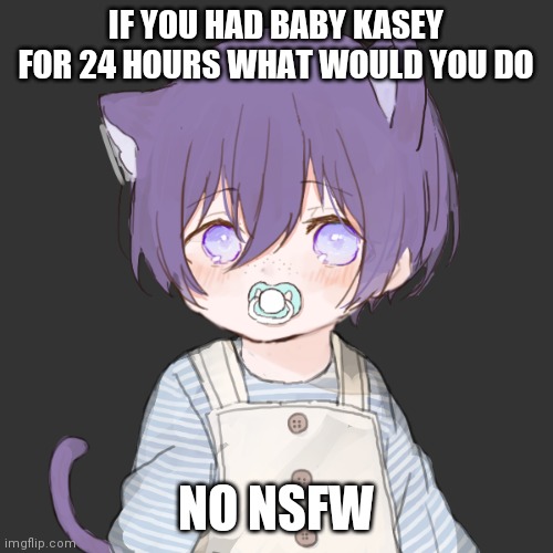 Kasey | IF YOU HAD BABY KASEY FOR 24 HOURS WHAT WOULD YOU DO; NO NSFW | image tagged in kasey | made w/ Imgflip meme maker