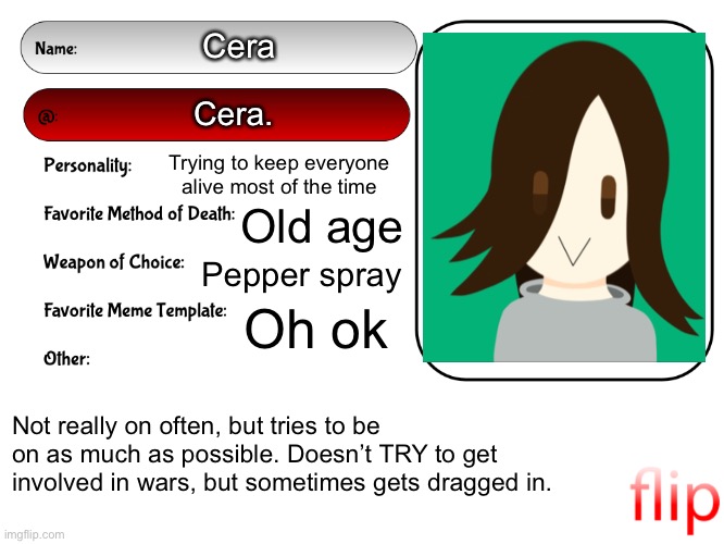 Here | Cera; Cera. Trying to keep everyone alive most of the time; Old age; Pepper spray; Oh ok; Not really on often, but tries to be on as much as possible. Doesn’t TRY to get involved in wars, but sometimes gets dragged in. | image tagged in unofficial msmg user card | made w/ Imgflip meme maker