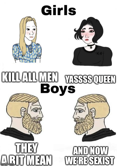 Sadly true | KILL ALL MEN; YASSSS QUEEN; AND NOW WE’RE SEXIST; THEY A BIT MEAN | image tagged in girls vs boys | made w/ Imgflip meme maker