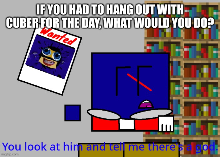 Cuber you look at him and tell me there's a god. | IF YOU HAD TO HANG OUT WITH CUBER FOR THE DAY, WHAT WOULD YOU DO? | image tagged in cuber you look at him and tell me there's a god | made w/ Imgflip meme maker