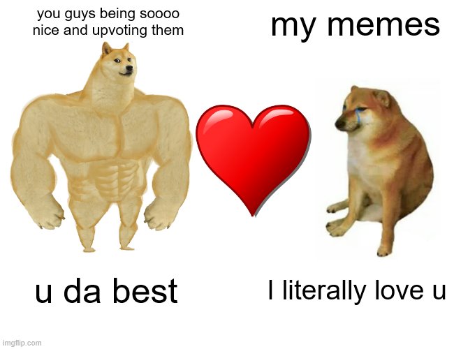 Buff Doge vs. Cheems Meme | you guys being soooo nice and upvoting them; my memes; u da best; I literally love u | image tagged in memes,buff doge vs cheems | made w/ Imgflip meme maker