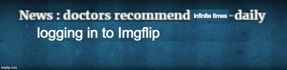 Doctors recommend X-daily Y | infinite times; logging in to Imgflip | image tagged in doctors recommend x-daily y | made w/ Imgflip meme maker