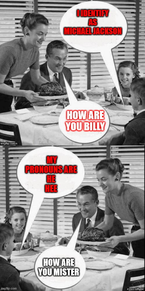 Vintage Family Dinner Extended | I IDENTIFY AS MICHAEL JACKSON; HOW ARE YOU BILLY; MY PRONOUNS ARE 
HE 
HEE; HOW ARE YOU MISTER | image tagged in vintage family dinner extended,pronouns | made w/ Imgflip meme maker