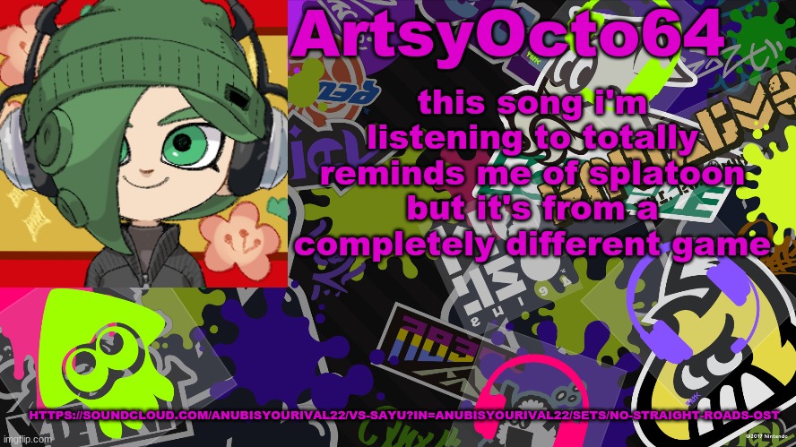 soundcloud link in description | this song i'm listening to totally reminds me of splatoon but it's from a completely different game; HTTPS://SOUNDCLOUD.COM/ANUBISYOURIVAL22/VS-SAYU?IN=ANUBISYOURIVAL22/SETS/NO-STRAIGHT-ROADS-OST | image tagged in artsyocto's splatoon template | made w/ Imgflip meme maker