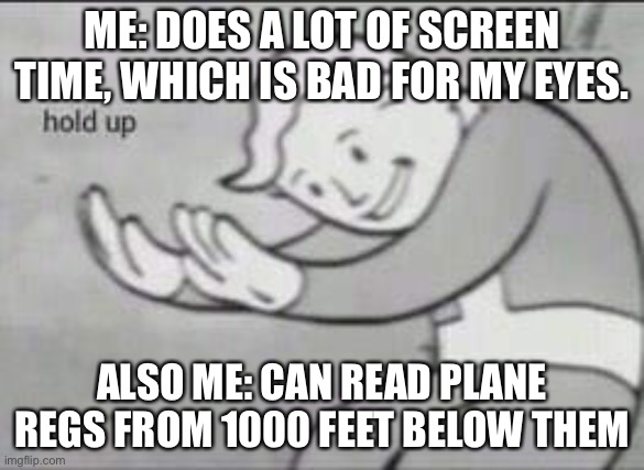 Idk if this makes sense to you | ME: DOES A LOT OF SCREEN TIME, WHICH IS BAD FOR MY EYES. ALSO ME: CAN READ PLANE REGS FROM 1000 FEET BELOW THEM | image tagged in fallout hold up | made w/ Imgflip meme maker