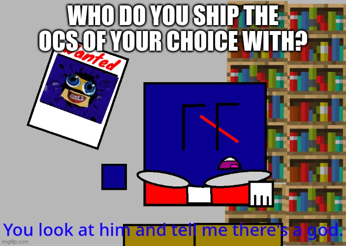 Cuber you look at him and tell me there's a god. | WHO DO YOU SHIP THE OCS OF YOUR CHOICE WITH? | image tagged in cuber you look at him and tell me there's a god | made w/ Imgflip meme maker