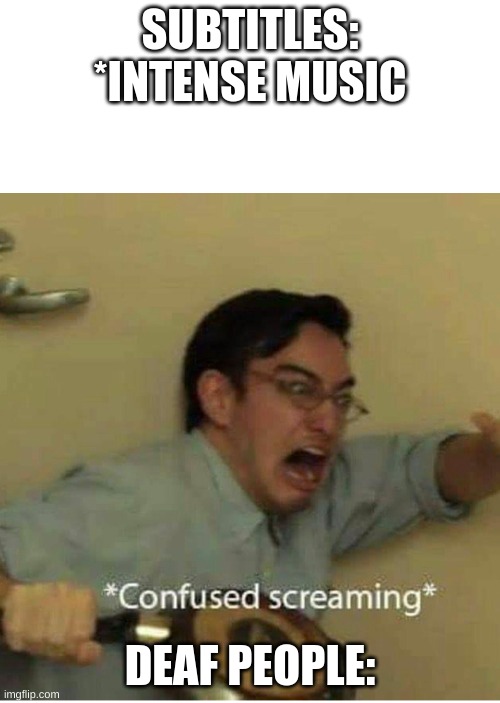confused screaming | SUBTITLES: *INTENSE MUSIC; DEAF PEOPLE: | image tagged in confused screaming | made w/ Imgflip meme maker