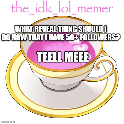 telll meeee | WHAT REVEAL THING SHOULD I DO NOW THAT I HAVE 50+ FOLLOWERS? TEELL MEEE | image tagged in the_idk_lol_memer temp | made w/ Imgflip meme maker