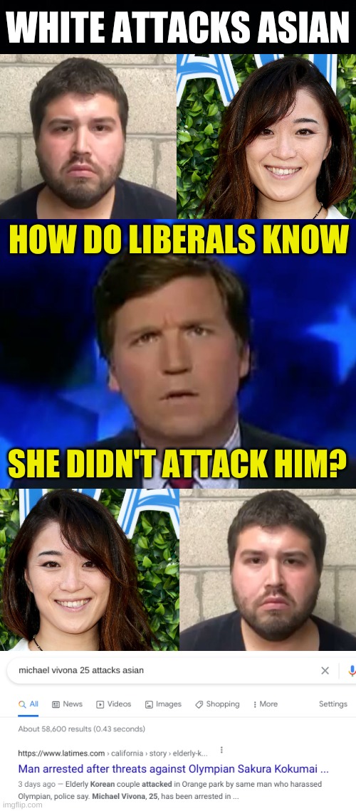 doesn't fit tucker's narrative | WHITE ATTACKS ASIAN; HOW DO LIBERALS KNOW; SHE DIDN'T ATTACK HIM? | image tagged in confused tucker carlson,conservative hypocrisy,white nationalism,qanon,covid-19,racism | made w/ Imgflip meme maker