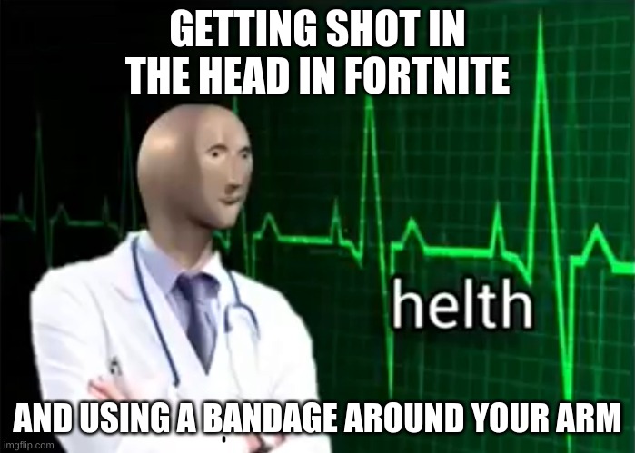 Not that I like Fortnite just an example... | GETTING SHOT IN THE HEAD IN FORTNITE; AND USING A BANDAGE AROUND YOUR ARM | image tagged in helth | made w/ Imgflip meme maker