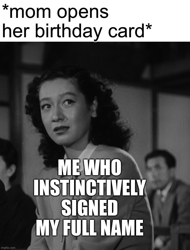 *mom opens her birthday card*; ME WHO INSTINCTIVELY SIGNED MY FULL NAME | image tagged in memes | made w/ Imgflip meme maker
