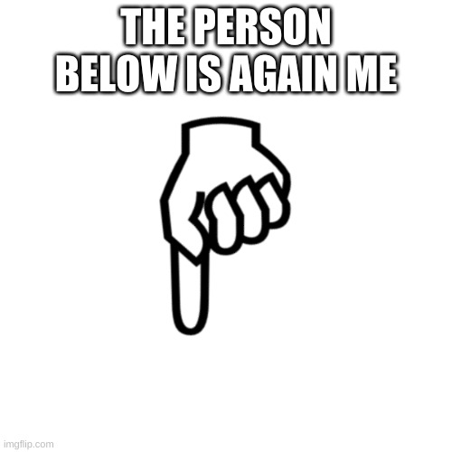 yes | THE PERSON BELOW IS AGAIN ME | image tagged in be mean to the person below | made w/ Imgflip meme maker
