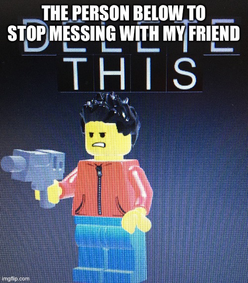 Delete this Winston | THE PERSON BELOW TO STOP MESSING WITH MY FRIEND | image tagged in delete this winston | made w/ Imgflip meme maker