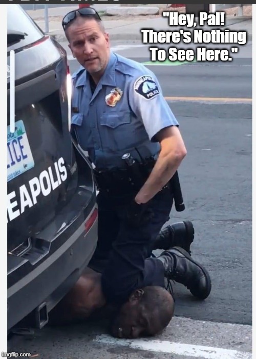 "Derek Chauvin Kneels On George Floyd's Neck" | "Hey, Pal!
There's Nothing To See Here." | image tagged in blm,george floyd,derek chauvin,i can't breathe,black lives matter,minneapolis police department | made w/ Imgflip meme maker