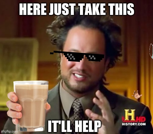 It always helps, I promise ? | HERE JUST TAKE THIS; IT'LL HELP | image tagged in memes,ancient aliens | made w/ Imgflip meme maker