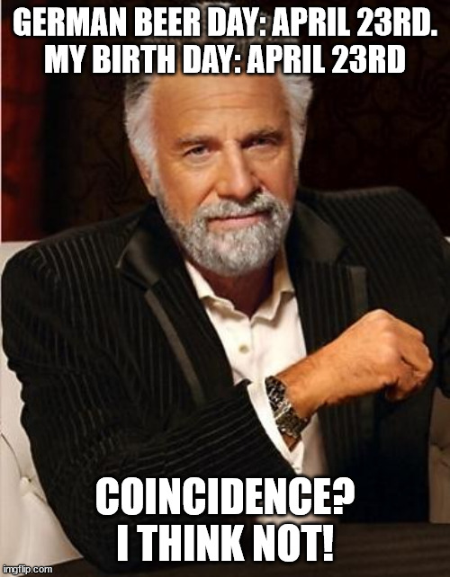 April 23 Birthday | GERMAN BEER DAY: APRIL 23RD.
MY BIRTH DAY: APRIL 23RD; COINCIDENCE? I THINK NOT! | image tagged in i don't always | made w/ Imgflip meme maker