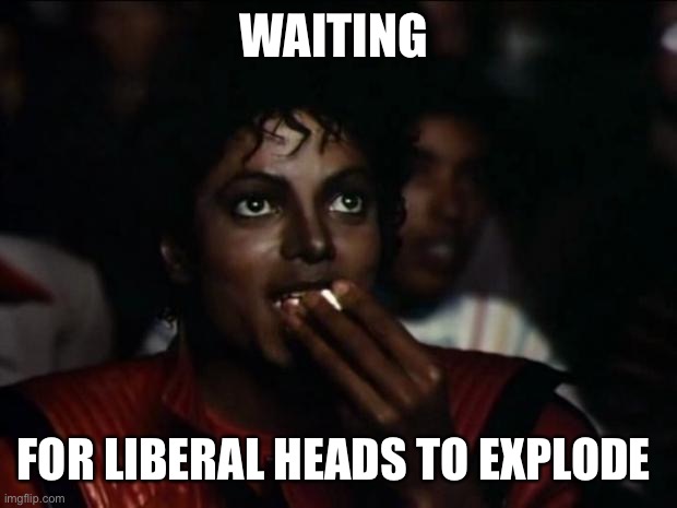 Michael Jackson Popcorn Meme | WAITING FOR LIBERAL HEADS TO EXPLODE | image tagged in memes,michael jackson popcorn | made w/ Imgflip meme maker