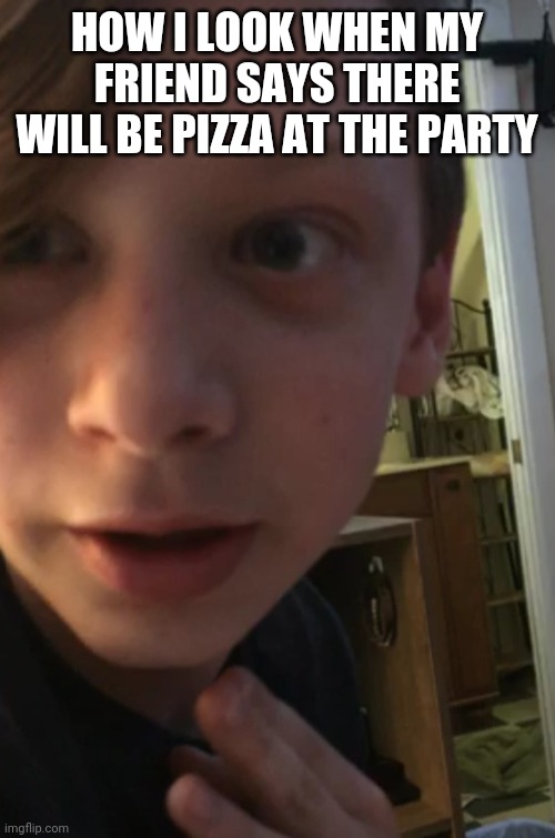 PIZZA!!!!! | HOW I LOOK WHEN MY FRIEND SAYS THERE WILL BE PIZZA AT THE PARTY | image tagged in pizza time,friends | made w/ Imgflip meme maker