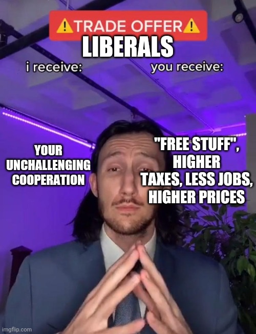 Destructive it is. | LIBERALS; "FREE STUFF", HIGHER TAXES, LESS JOBS, HIGHER PRICES; YOUR UNCHALLENGING COOPERATION | image tagged in trade offer,taxes,free stuff,jobs,stupid liberals,lazy college senior | made w/ Imgflip meme maker