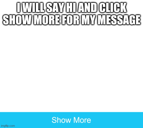 show more | I WILL SAY HI AND CLICK SHOW MORE FOR MY MESSAGE | image tagged in show more | made w/ Imgflip meme maker