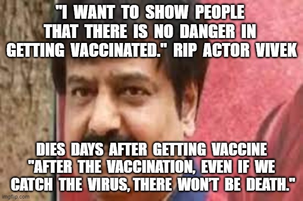 "I  WANT  TO  SHOW  PEOPLE  THAT  THERE  IS  NO  DANGER  IN  GETTING  VACCINATED."  RIP  ACTOR  VIVEK; DIES  DAYS  AFTER  GETTING  VACCINE
"AFTER  THE  VACCINATION,  EVEN  IF  WE  CATCH  THE  VIRUS, THERE  WON’T  BE  DEATH." | image tagged in plandemic,chinese virus,covid19,vaccines,vivek | made w/ Imgflip meme maker