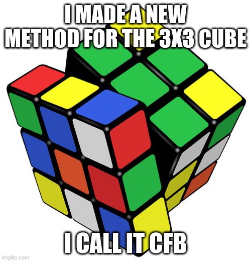 Rubik Cube | I MADE A NEW METHOD FOR THE 3X3 CUBE; I CALL IT CFB | image tagged in rubik cube | made w/ Imgflip meme maker
