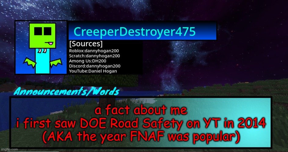 CD475 Night Announcement template | a fact about me
i first saw DOE Road Safety on YT in 2014
(AKA the year FNAF was popular) | image tagged in cd475 night announcement template | made w/ Imgflip meme maker
