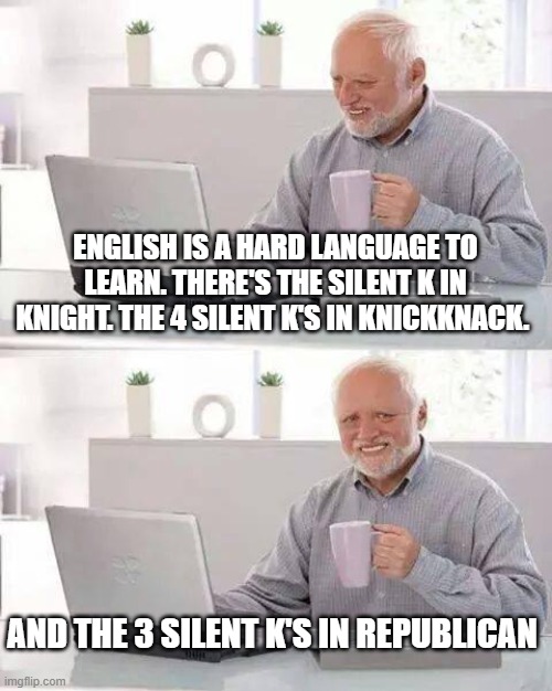 Hide the Pain Harold Meme | ENGLISH IS A HARD LANGUAGE TO LEARN. THERE'S THE SILENT K IN KNIGHT. THE 4 SILENT K'S IN KNICKKNACK. AND THE 3 SILENT K'S IN REPUBLICAN | image tagged in memes,hide the pain harold | made w/ Imgflip meme maker
