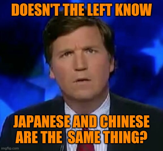 confused Tucker carlson | DOESN'T THE LEFT KNOW JAPANESE AND CHINESE ARE THE  SAME THING? | image tagged in confused tucker carlson | made w/ Imgflip meme maker