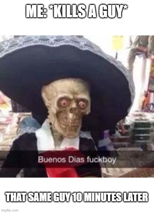 Idk I made this two years ago | ME: *KILLS A GUY*; THAT SAME GUY 10 MINUTES LATER | image tagged in idk | made w/ Imgflip meme maker