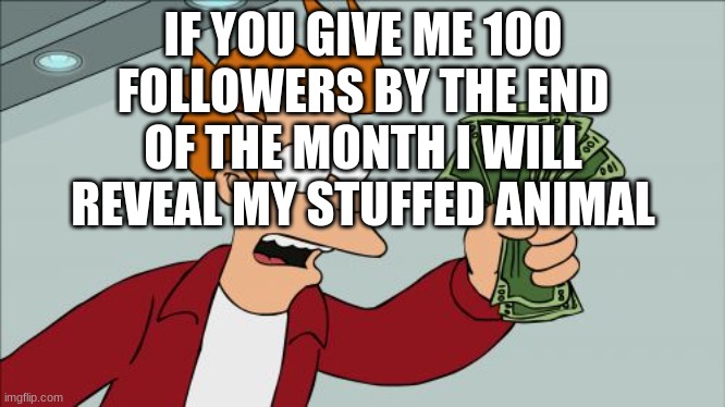 Shut Up And Take My Money Fry Meme | IF YOU GIVE ME 100 FOLLOWERS BY THE END OF THE MONTH I WILL REVEAL MY STUFFED ANIMAL | image tagged in memes,shut up and take my money fry | made w/ Imgflip meme maker