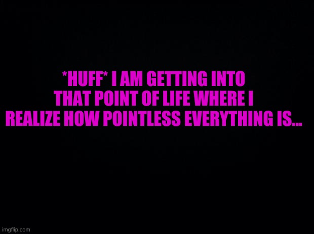 *HUUUUFFFFFF* | *HUFF* I AM GETTING INTO THAT POINT OF LIFE WHERE I REALIZE HOW POINTLESS EVERYTHING IS... | image tagged in well this sucks | made w/ Imgflip meme maker