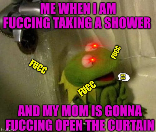 Kermit on Shower | ME WHEN I AM FUCCING TAKING A SHOWER; FUCC; FUCC; WELL FUCK; FUCC; AND MY MOM IS GONNA FUCCING OPEN THE CURTAIN | image tagged in kermit on shower | made w/ Imgflip meme maker