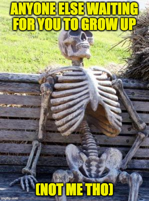 Waiting Skeleton Meme | ANYONE ELSE WAITING FOR YOU TO GROW UP (NOT ME THO) | image tagged in memes,waiting skeleton | made w/ Imgflip meme maker