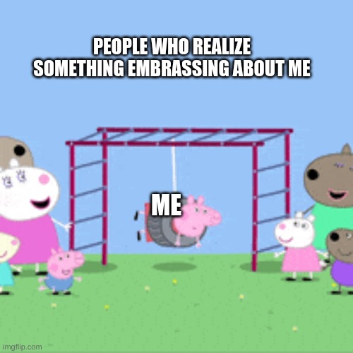 Me feel like | PEOPLE WHO REALIZE SOMETHING EMBRASSING ABOUT ME; ME | image tagged in embrass,peppa pig | made w/ Imgflip meme maker