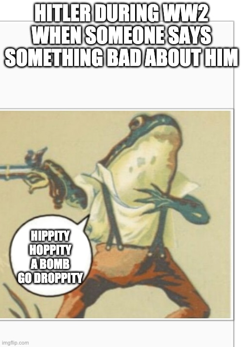 Hippity Hoppity (blank) | HITLER DURING WW2 WHEN SOMEONE SAYS SOMETHING BAD ABOUT HIM; HIPPITY HOPPITY A BOMB GO DROPPITY | image tagged in hippity hoppity blank | made w/ Imgflip meme maker