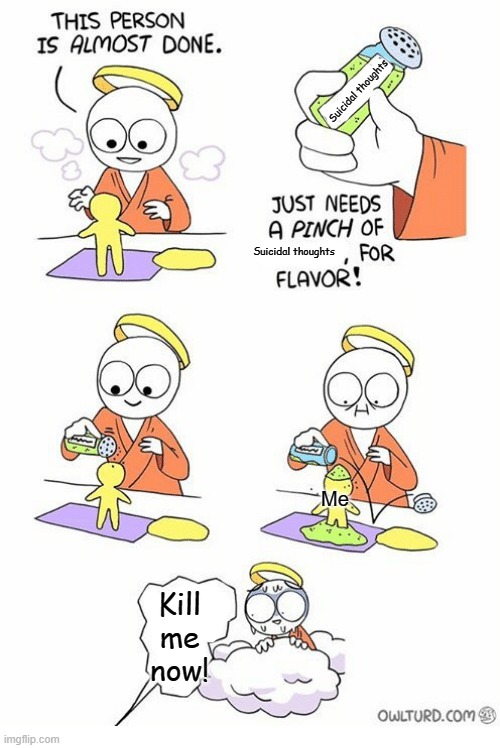 Needs a pinch of x | Suicidal thoughts; Suicidal thoughts; Me; Kill me now! | image tagged in needs a pinch of x | made w/ Imgflip meme maker