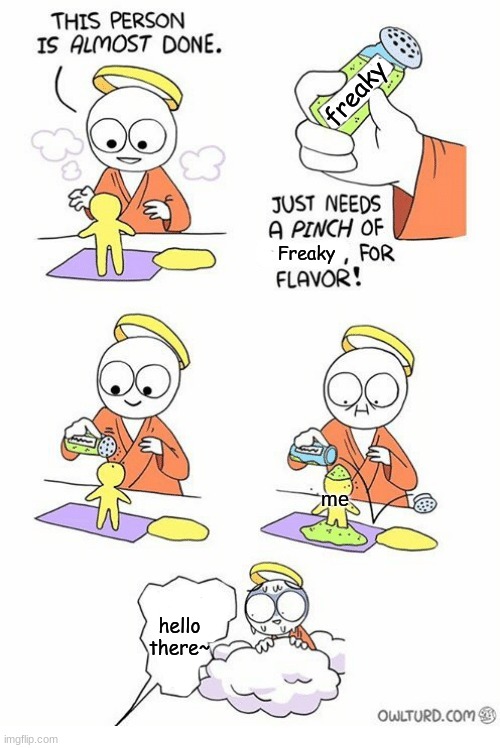 :) | freaky; Freaky; me; hello there~ | image tagged in needs a pinch of x | made w/ Imgflip meme maker