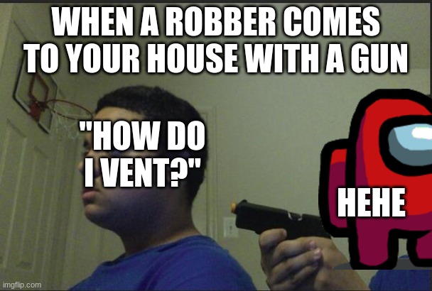 Am0ng U5 | WHEN A ROBBER COMES TO YOUR HOUSE WITH A GUN; "HOW DO I VENT?"; HEHE | image tagged in trust nobody not even yourself | made w/ Imgflip meme maker