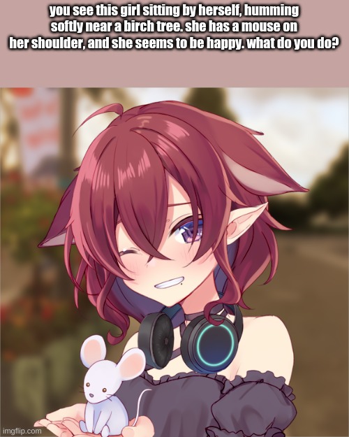 you see this girl sitting by herself, humming softly near a birch tree. she has a mouse on her shoulder, and she seems to be happy. what do you do? | image tagged in roleplaying | made w/ Imgflip meme maker